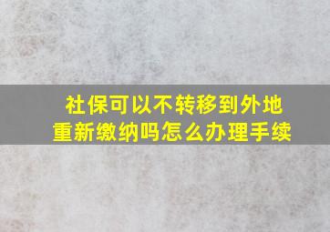 社保可以不转移到外地重新缴纳吗怎么办理手续