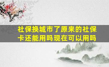 社保换城市了原来的社保卡还能用吗现在可以用吗