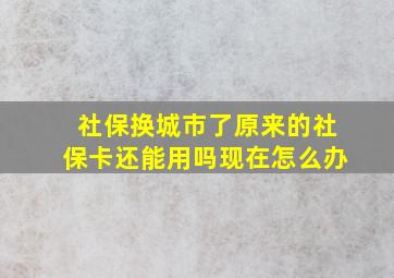 社保换城市了原来的社保卡还能用吗现在怎么办