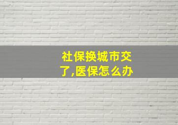 社保换城市交了,医保怎么办