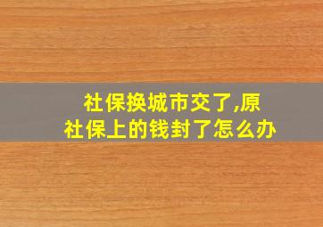 社保换城市交了,原社保上的钱封了怎么办