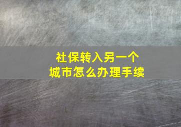 社保转入另一个城市怎么办理手续