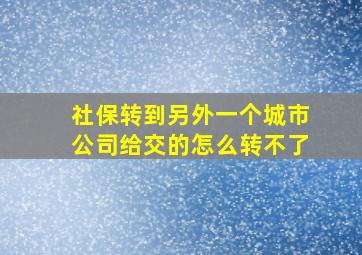 社保转到另外一个城市公司给交的怎么转不了