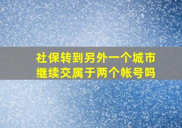 社保转到另外一个城市继续交属于两个帐号吗