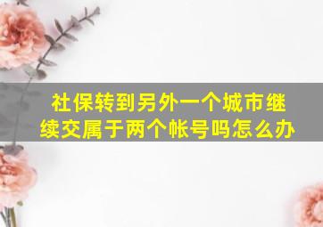 社保转到另外一个城市继续交属于两个帐号吗怎么办