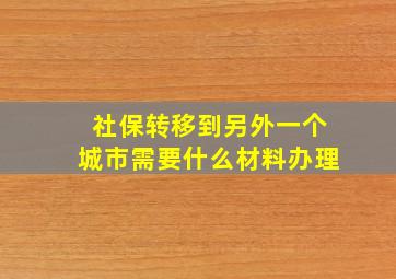 社保转移到另外一个城市需要什么材料办理