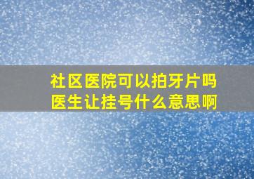 社区医院可以拍牙片吗医生让挂号什么意思啊