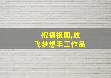 祝福祖国,放飞梦想手工作品