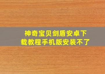 神奇宝贝剑盾安卓下载教程手机版安装不了