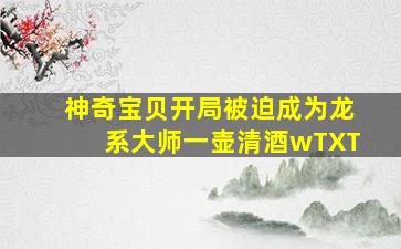 神奇宝贝开局被迫成为龙系大师一壶清酒wTXT