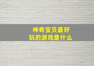 神奇宝贝最好玩的游戏是什么