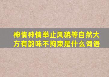 神情神情举止风貌等自然大方有韵味不拘束是什么词语