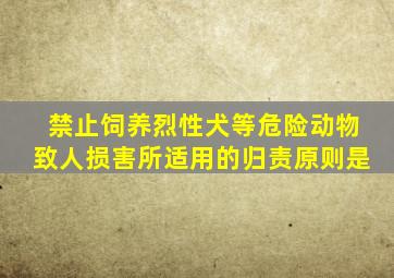 禁止饲养烈性犬等危险动物致人损害所适用的归责原则是