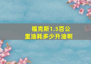 福克斯1.5百公里油耗多少升油啊