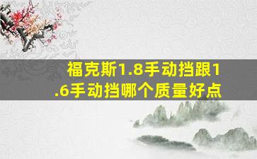 福克斯1.8手动挡跟1.6手动挡哪个质量好点