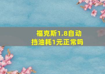 福克斯1.8自动挡油耗1元正常吗