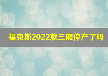 福克斯2022款三厢停产了吗