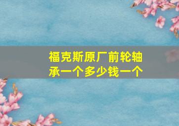 福克斯原厂前轮轴承一个多少钱一个