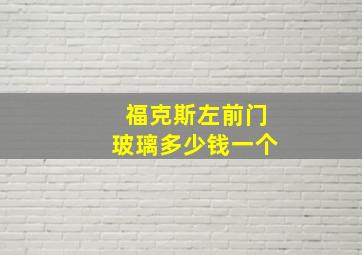 福克斯左前门玻璃多少钱一个