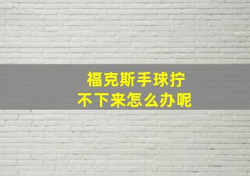 福克斯手球拧不下来怎么办呢