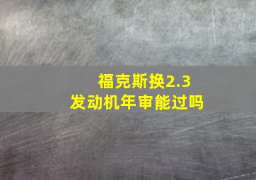 福克斯换2.3发动机年审能过吗