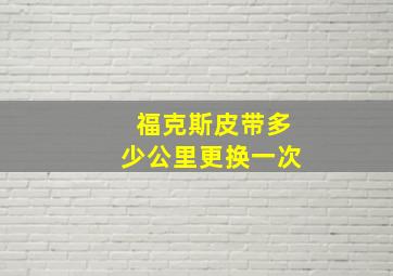 福克斯皮带多少公里更换一次