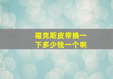 福克斯皮带换一下多少钱一个啊