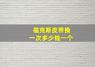 福克斯皮带换一次多少钱一个