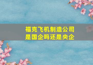 福克飞机制造公司是国企吗还是央企