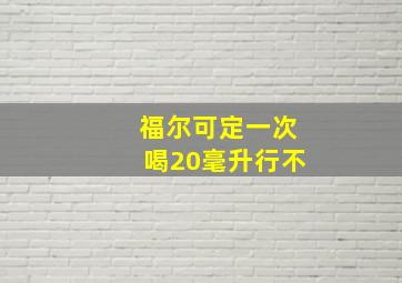 福尔可定一次喝20毫升行不