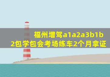 福州增驾a1a2a3b1b2包学包会考场练车2个月拿证