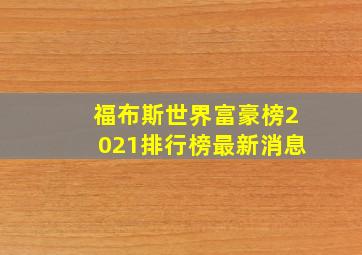 福布斯世界富豪榜2021排行榜最新消息