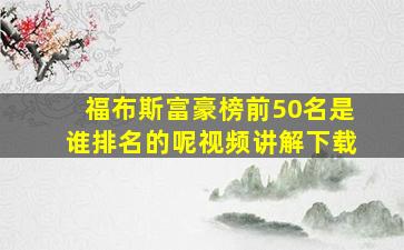 福布斯富豪榜前50名是谁排名的呢视频讲解下载