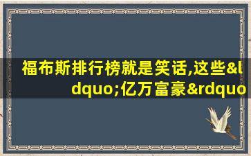 福布斯排行榜就是笑话,这些“亿万富豪”可能没你有钱