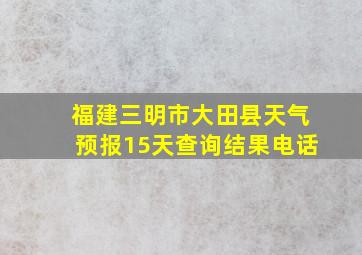 福建三明市大田县天气预报15天查询结果电话