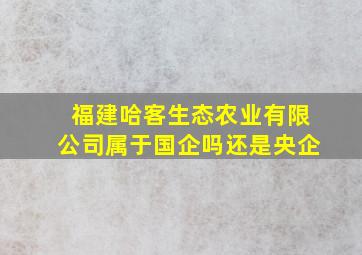 福建哈客生态农业有限公司属于国企吗还是央企