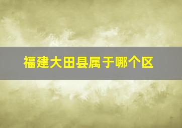 福建大田县属于哪个区