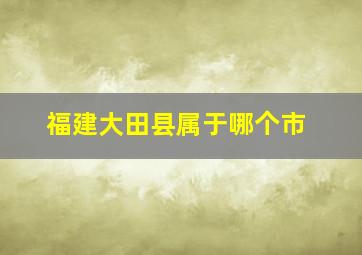 福建大田县属于哪个市