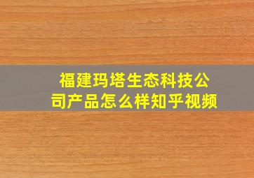 福建玛塔生态科技公司产品怎么样知乎视频