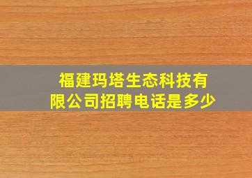 福建玛塔生态科技有限公司招聘电话是多少