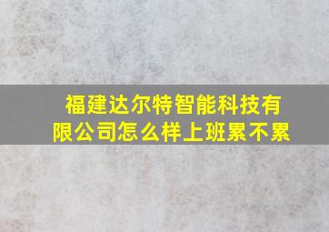 福建达尔特智能科技有限公司怎么样上班累不累