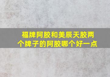 福牌阿胶和美辰天胶两个牌子的阿胶哪个好一点