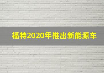 福特2020年推出新能源车