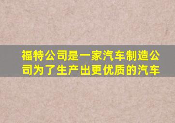 福特公司是一家汽车制造公司为了生产出更优质的汽车