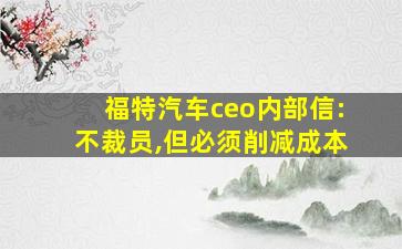 福特汽车ceo内部信:不裁员,但必须削减成本