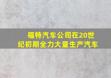 福特汽车公司在20世纪初期全力大量生产汽车