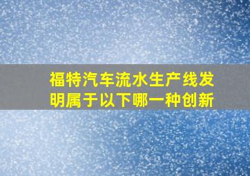 福特汽车流水生产线发明属于以下哪一种创新