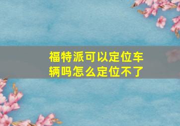 福特派可以定位车辆吗怎么定位不了