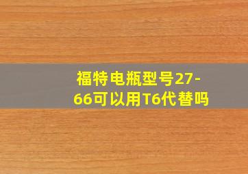 福特电瓶型号27-66可以用T6代替吗