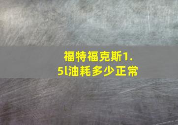 福特福克斯1.5l油耗多少正常